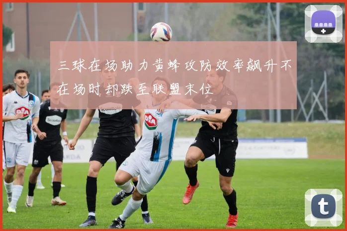 三球在场助力黄蜂攻防效率飙升不在场时却跌至联盟末位