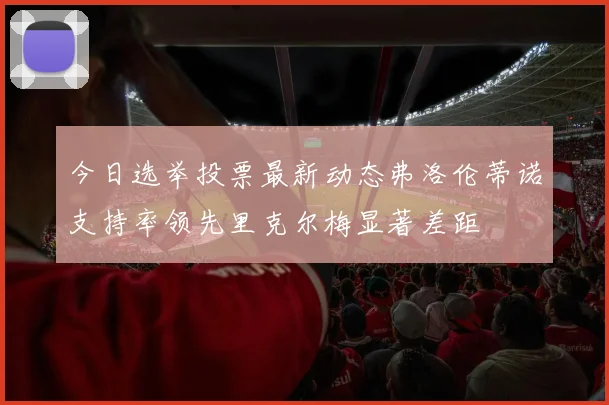 今日选举投票最新动态弗洛伦蒂诺支持率领先里克尔梅显著差距