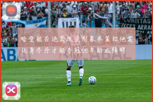 哈登能否逆袭改变形象弗莱称他需化身乔丹才能夺冠但年龄成障碍