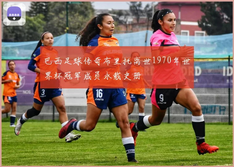 巴西足球传奇布里托离世1970年世界杯冠军成员永载史册