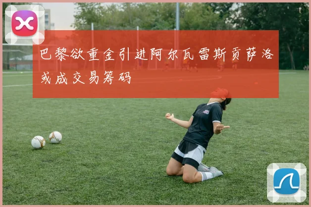 巴黎欲重金引进阿尔瓦雷斯贡萨洛或成交易筹码