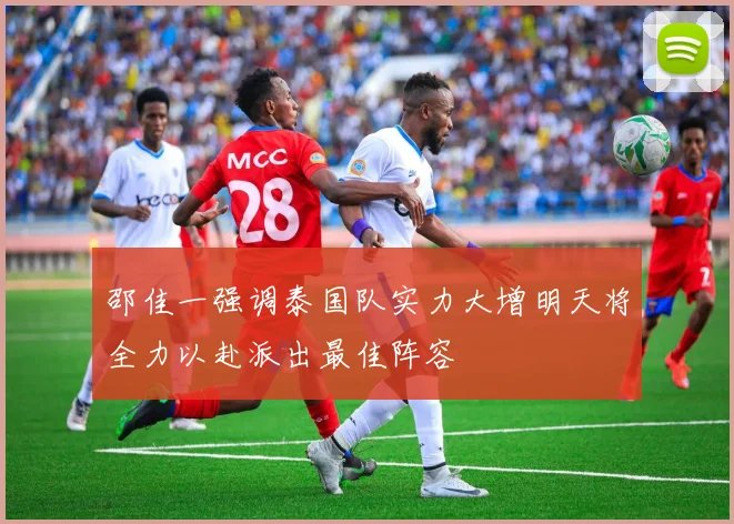 邵佳一强调泰国队实力大增明天将全力以赴派出最佳阵容