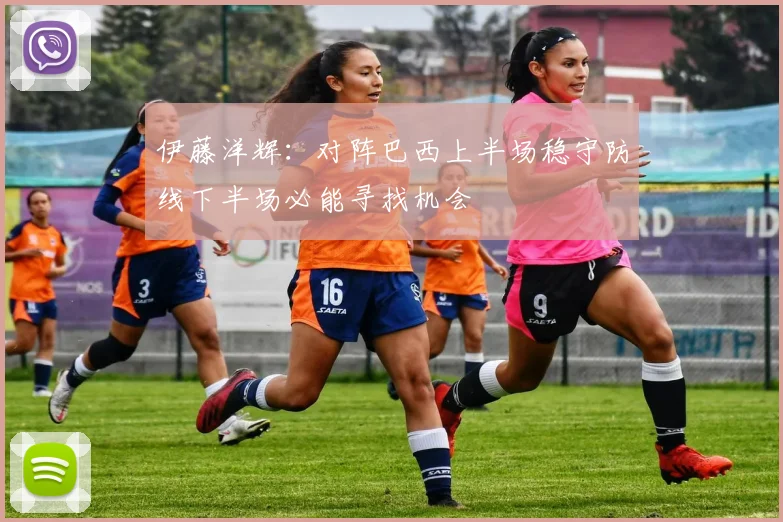 伊藤洋辉：对阵巴西上半场稳守防线下半场必能寻找机会