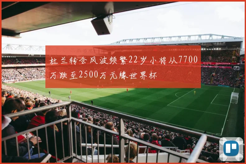 杜兰转会风波频繁22岁小将从7700万跌至2500万无缘世界杯