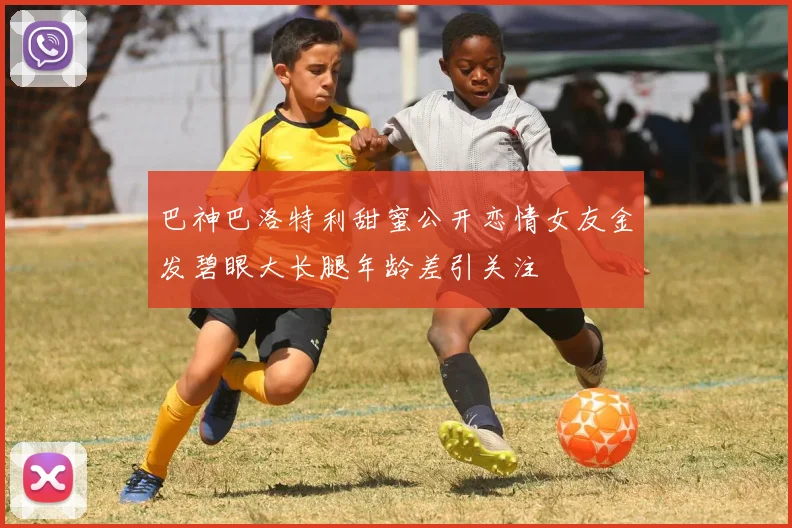 巴神巴洛特利甜蜜公开恋情女友金发碧眼大长腿年龄差引关注
