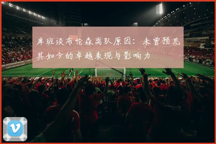 库班谈布伦森离队原因：未曾预见其如今的卓越表现与影响力
