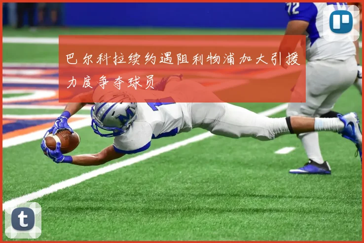 巴尔科拉续约遇阻利物浦加大引援力度争夺球员