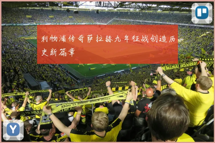 利物浦传奇萨拉赫九年征战创造历史新篇章