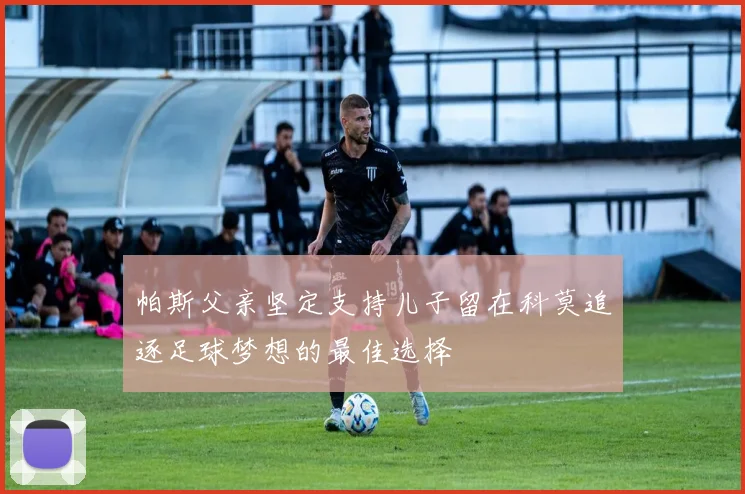 帕斯父亲坚定支持儿子留在科莫追逐足球梦想的最佳选择